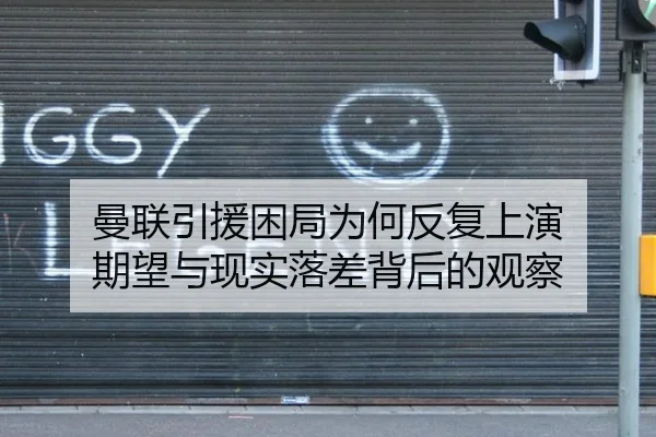 曼联引援困局为何反复上演 期望与现实落差背后的观察